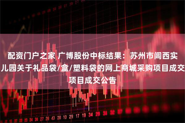 配资门户之家 广博股份中标结果：苏州市阊西实验幼儿园关于礼品袋/盒/塑料袋的网上商城采购项目成交公告
