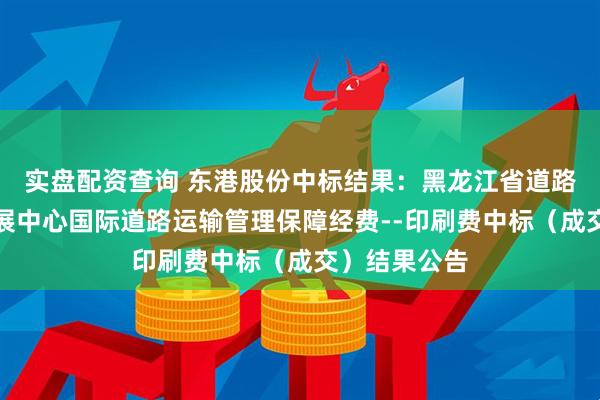 实盘配资查询 东港股份中标结果：黑龙江省道路运输事业发展中心国际道路运输管理保障经费--印刷费中标（成交）结果公告