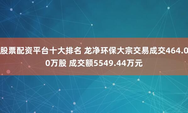 股票配资平台十大排名 龙净环保大宗交易成交464.00万股 成交额5549.44万元