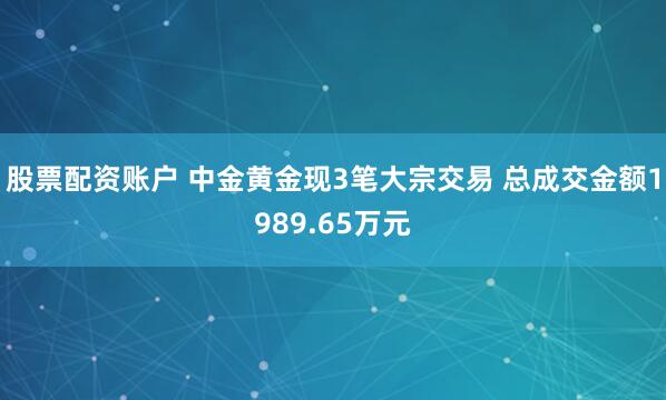 股票配资账户 中金黄金现3笔大宗交易 总成交金额1989.65万元