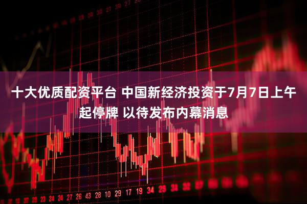 十大优质配资平台 中国新经济投资于7月7日上午起停牌 以待发布内幕消息