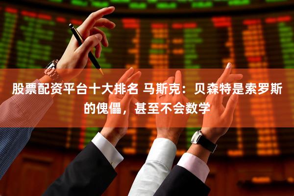 股票配资平台十大排名 马斯克：贝森特是索罗斯的傀儡，甚至不会数学