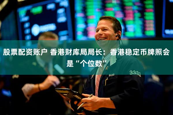 股票配资账户 香港财库局局长：香港稳定币牌照会是“个位数”