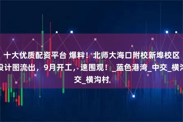 十大优质配资平台 爆料！北师大海口附校新埠校区，设计图流出，9月开工，速围观！_蓝色港湾_中交_横沟村