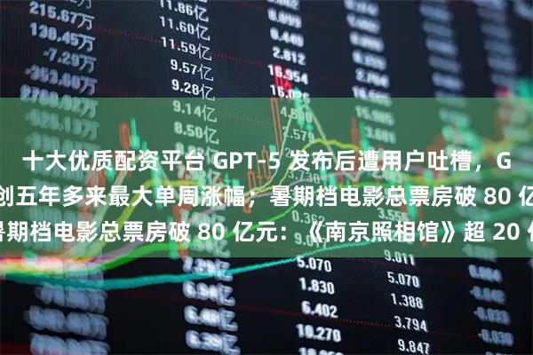 十大优质配资平台 GPT-5 发布后遭用户吐槽，GPT-4o 重新上线；苹果创五年多来最大单周涨幅；暑期档电影总票房破 80 亿元：《南京照相馆》超 20 亿