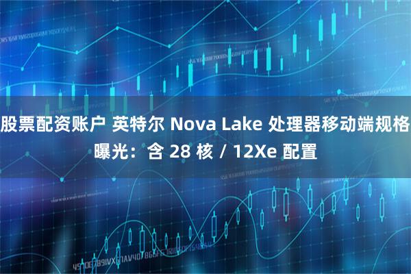 股票配资账户 英特尔 Nova Lake 处理器移动端规格曝光：含 28 核 / 12Xe 配置