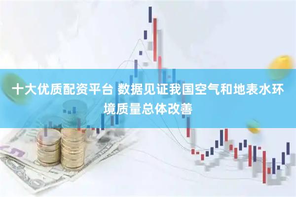 十大优质配资平台 数据见证我国空气和地表水环境质量总体改善