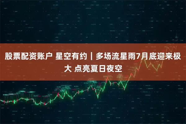 股票配资账户 星空有约｜多场流星雨7月底迎来极大 点亮夏日夜空