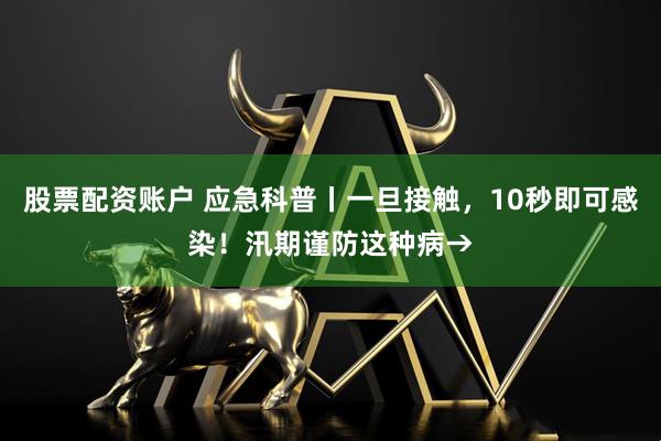 股票配资账户 应急科普丨一旦接触，10秒即可感染！汛期谨防这种病→