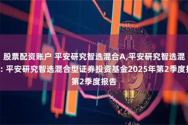 股票配资账户 平安研究智选混合A,平安研究智选混合C: 平安研究智选混合型证券投资基金2025年第2季度报告