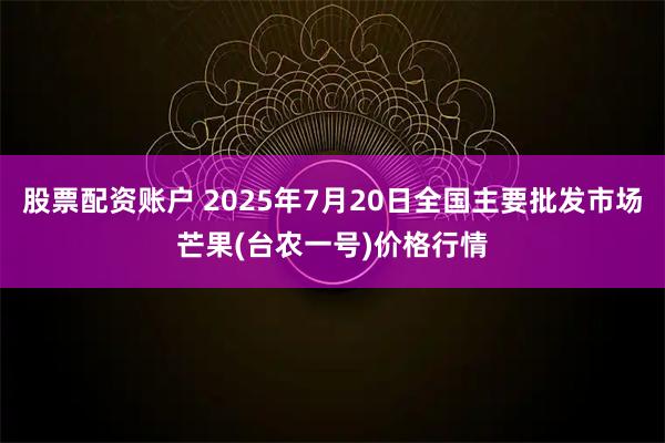 股票配资账户 2025年7月20日全国主要批发市场芒果(台农一号)价格行情