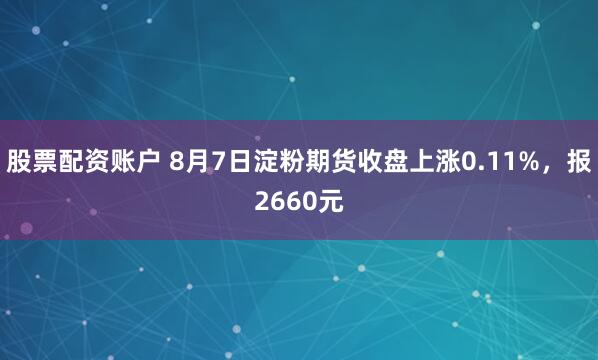 股票配资账户 8月7日淀粉期货收盘上涨0.11%，报2660元