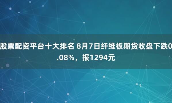 股票配资平台十大排名 8月7日纤维板期货收盘下跌0.08%，报1294元