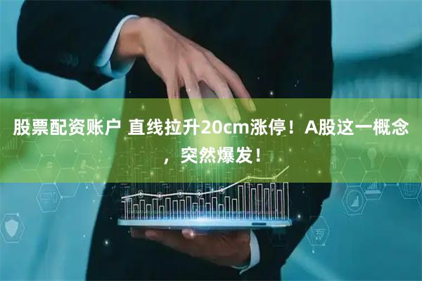 股票配资账户 直线拉升20cm涨停！A股这一概念，突然爆发！