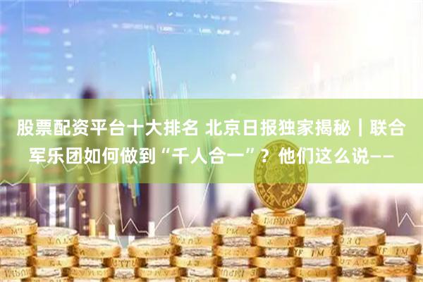 股票配资平台十大排名 北京日报独家揭秘｜联合军乐团如何做到“千人合一”？他们这么说——
