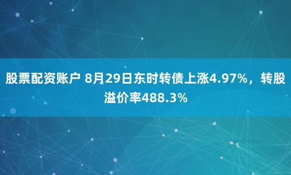 股票配资账户 8月29日东时转债上涨4.97%，转股溢价率488.3%