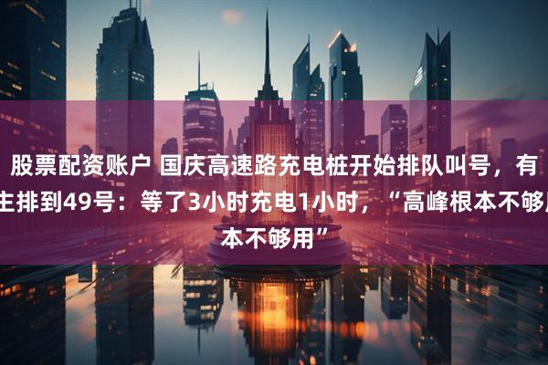 股票配资账户 国庆高速路充电桩开始排队叫号，有车主排到49号：等了3小时充电1小时，“高峰根本不够用”