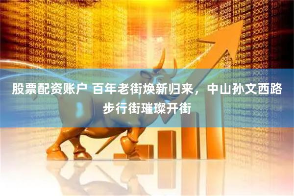 股票配资账户 百年老街焕新归来，中山孙文西路步行街璀璨开街