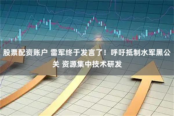 股票配资账户 雷军终于发言了！呼吁抵制水军黑公关 资源集中技术研发