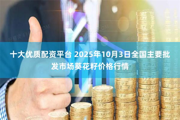 十大优质配资平台 2025年10月3日全国主要批发市场葵花籽价格行情