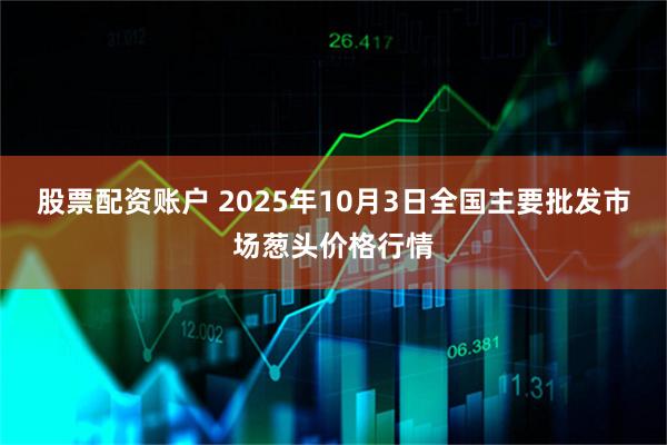 股票配资账户 2025年10月3日全国主要批发市场葱头价格行情