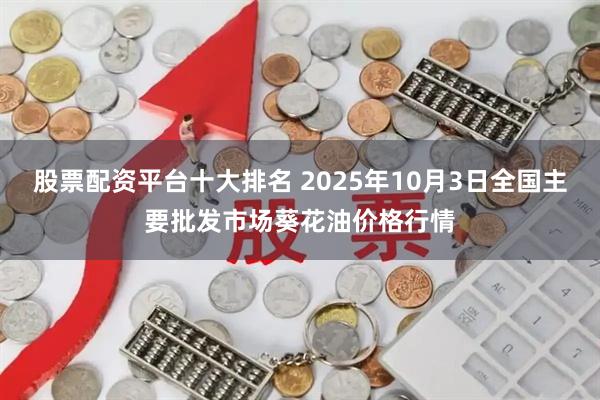 股票配资平台十大排名 2025年10月3日全国主要批发市场葵花油价格行情