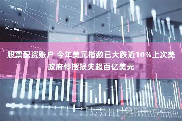 股票配资账户 今年美元指数已大跌近10%上次美政府停摆损失超百亿美元