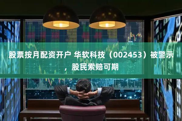 股票按月配资开户 华软科技（002453）被警示，股民索赔可期