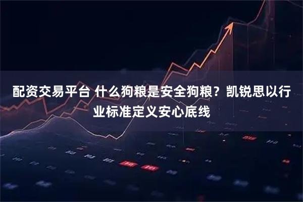 配资交易平台 什么狗粮是安全狗粮？凯锐思以行业标准定义安心底线