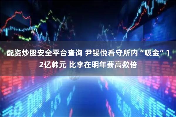 配资炒股安全平台查询 尹锡悦看守所内“吸金”12亿韩元 比李在明年薪高数倍