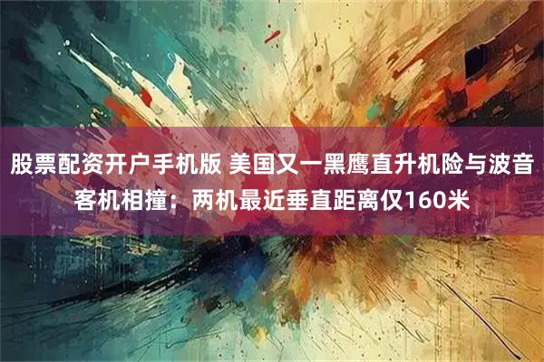 股票配资开户手机版 美国又一黑鹰直升机险与波音客机相撞：两机最近垂直距离仅160米