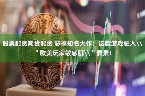 股票配资期货配资 恶搞知名大作：这款游戏融入\＂欧美玩家敏感肌\＂要素！