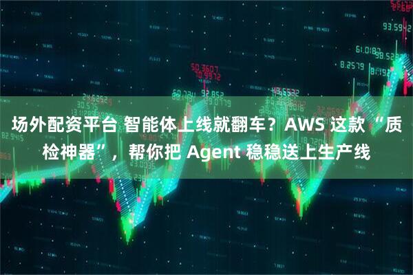 场外配资平台 智能体上线就翻车？AWS 这款 “质检神器”，帮你把 Agent 稳稳送上生产线
