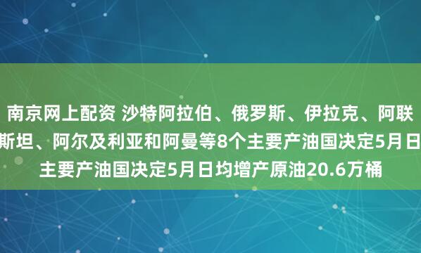 南京网上配资 沙特阿拉伯、俄罗斯、伊拉克、阿联酋、科威特、哈萨克斯坦、阿尔及利亚和阿曼等8个主要产油国决定5月日均增产原油20.6万桶