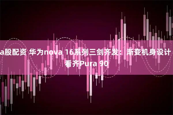 a股配资 华为nova 16系列三剑齐发：渐变机身设计 看齐Pura 90