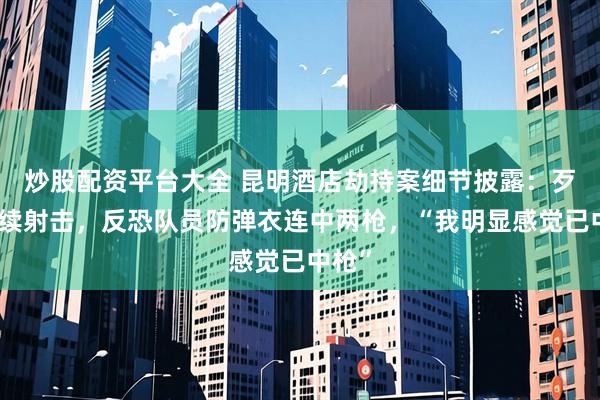炒股配资平台大全 昆明酒店劫持案细节披露：歹徒连续射击，反恐队员防弹衣连中两枪，“我明显感觉已中枪”