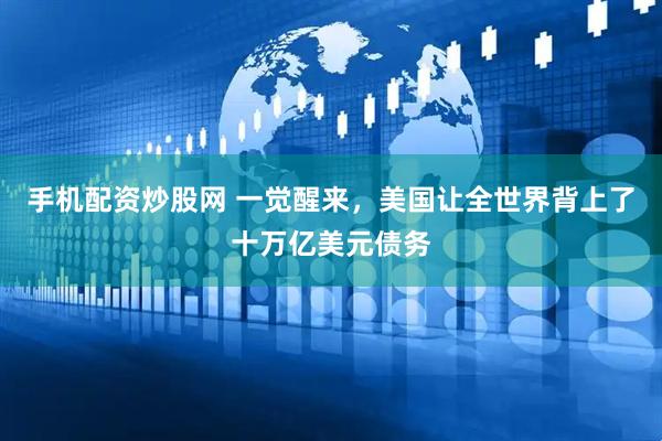 手机配资炒股网 一觉醒来，美国让全世界背上了十万亿美元债务