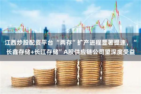 江西炒股配资平台 “两存”扩产进程显著提速，“长鑫存储+长江存储”A股供应链公司望深度受益