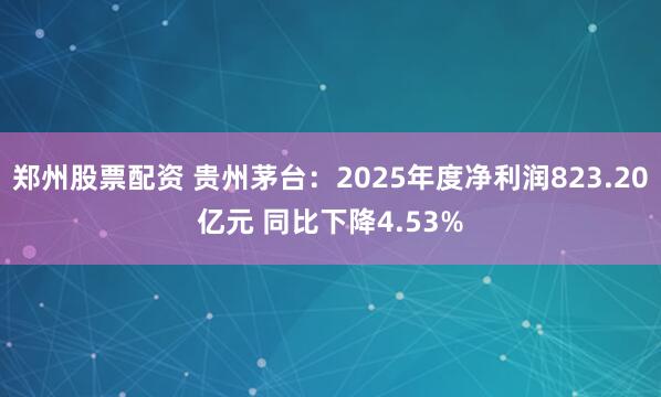 郑州股票配资 贵州茅台：2025年度净利润823.20亿元 同比下降4.53%