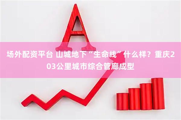 场外配资平台 山城地下“生命线”什么样？重庆203公里城市综合管廊成型
