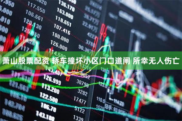 萧山股票配资 轿车撞坏小区门口道闸 所幸无人伤亡
